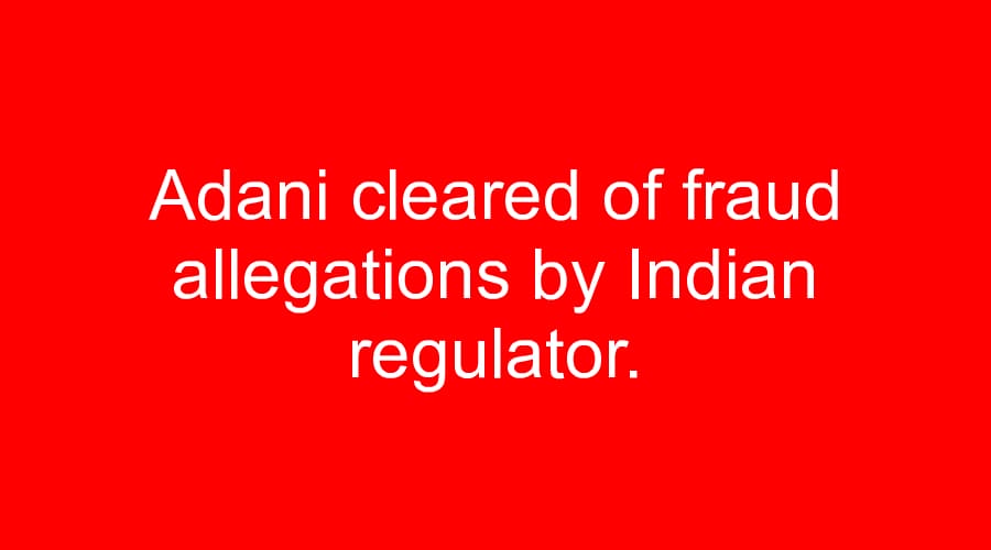 Adani cleared of fraud allegations by Indian regulator.
