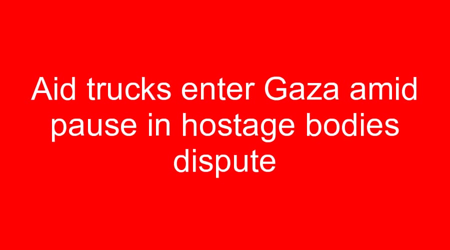 Aid trucks enter Gaza amid pause in hostage bodies dispute