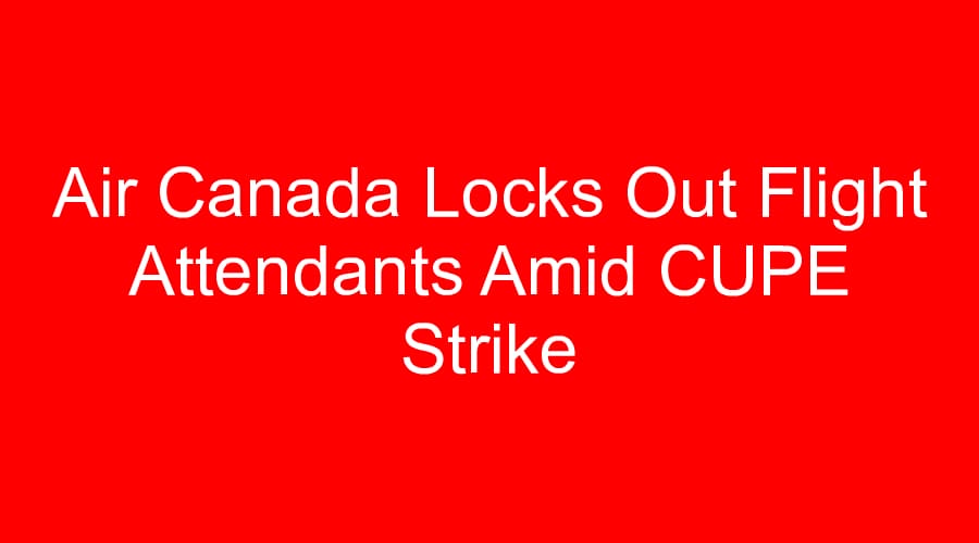 Air Canada Locks Out Flight Attendants Amid CUPE Strike