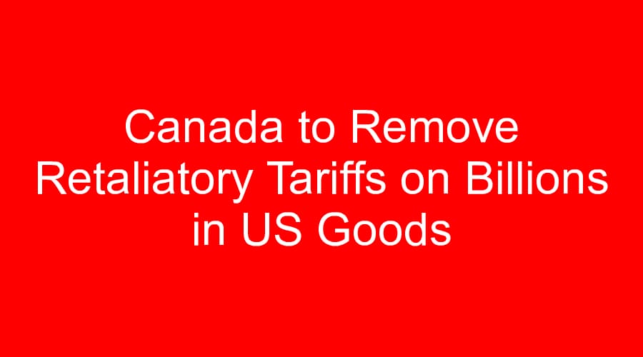 Canada to Remove Retaliatory Tariffs on Billions in US Goods