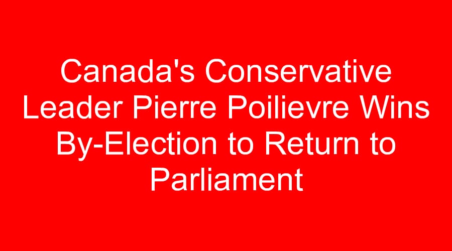 Canada's Conservative Leader Pierre Poilievre Wins By-Election to Return to Parliament