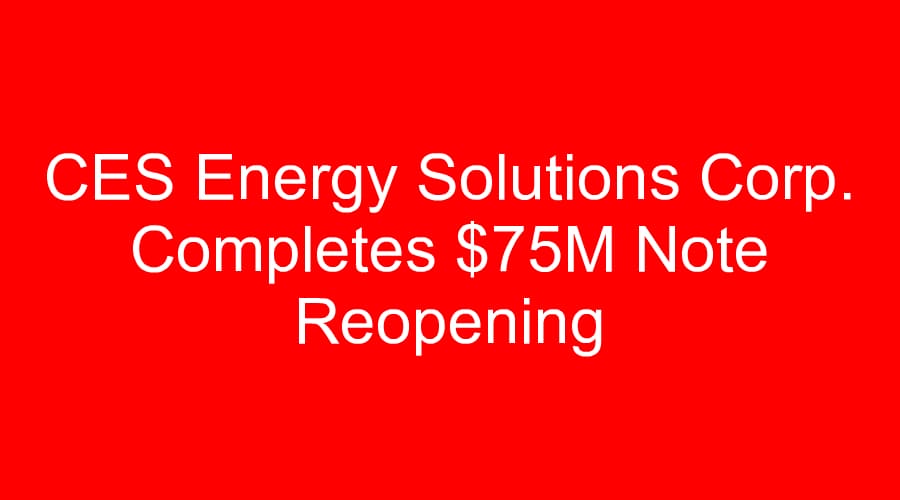 CES Energy Solutions Corp. Completes $75M Note Reopening