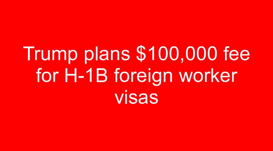 Trump plans $100,000 fee for H-1B foreign worker visas